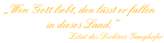 „Wen Gott liebt, den lässt er fallen  in dieses Land.“  Zitat des Dichters Ganghofer